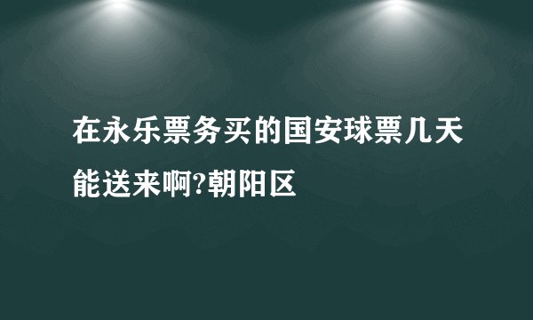 在永乐票务买的国安球票几天能送来啊?朝阳区