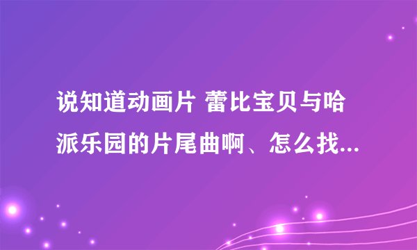 说知道动画片 蕾比宝贝与哈派乐园的片尾曲啊、怎么找到？是谁唱的