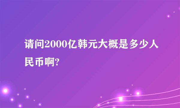 请问2000亿韩元大概是多少人民币啊?