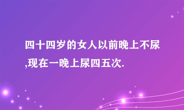 四十四岁的女人以前晚上不尿,现在一晚上尿四五次.