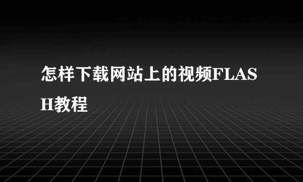 怎样下载网站上的视频FLASH教程