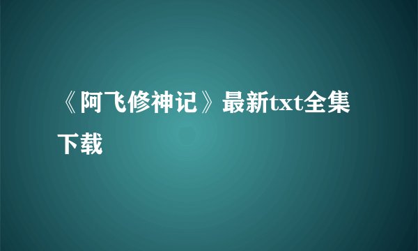 《阿飞修神记》最新txt全集下载