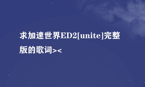求加速世界ED2[unite]完整版的歌词><
