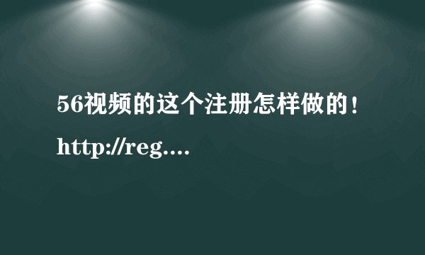 56视频的这个注册怎样做的！http://reg.56.com/newreg/register/index.html