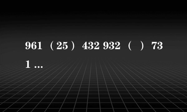961 （25） 432 932 （ ） 731 ，请写出（）内的数字