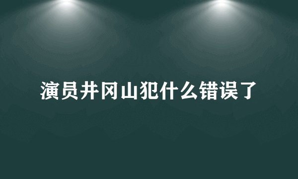 演员井冈山犯什么错误了