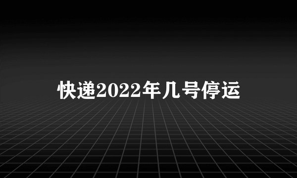 快递2022年几号停运