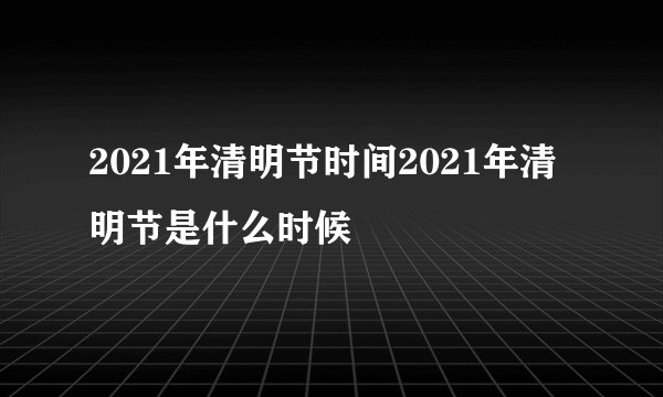 2021年清明节时间2021年清明节是什么时候