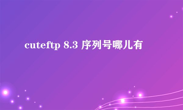 cuteftp 8.3 序列号哪儿有