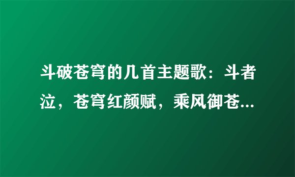 斗破苍穹的几首主题歌：斗者泣，苍穹红颜赋，乘风御苍穹，这几首歌的歌词···