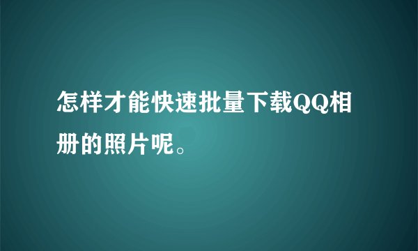 怎样才能快速批量下载QQ相册的照片呢。