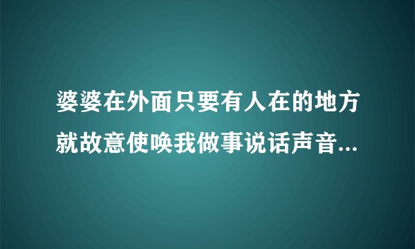 婆婆在外面只要有人在的地方就故意使唤我做事说话声音很大很了不起的样子，在家里说话声音就没有这么大