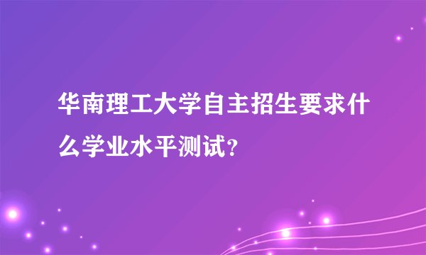 华南理工大学自主招生要求什么学业水平测试？