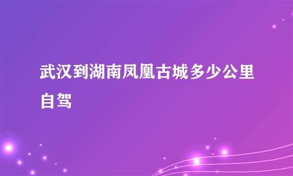 武汉到湖南凤凰古城多少公里自驾