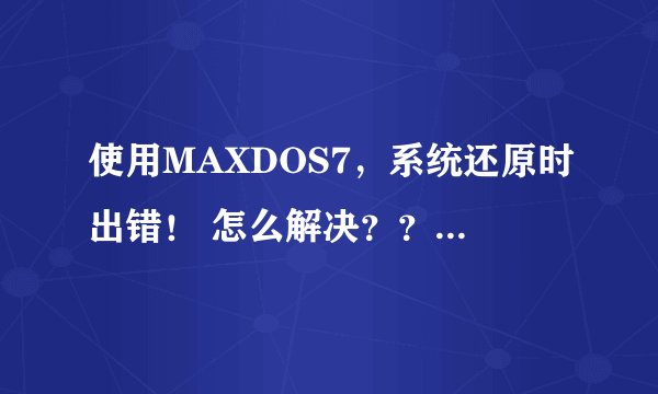使用MAXDOS7，系统还原时出错！ 怎么解决？？  在线等。