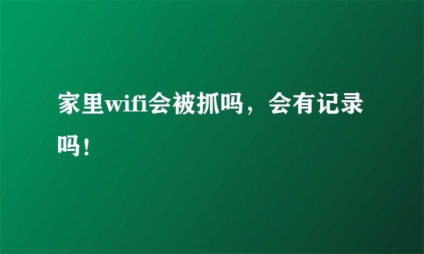 家里wifi会被抓吗，会有记录吗！