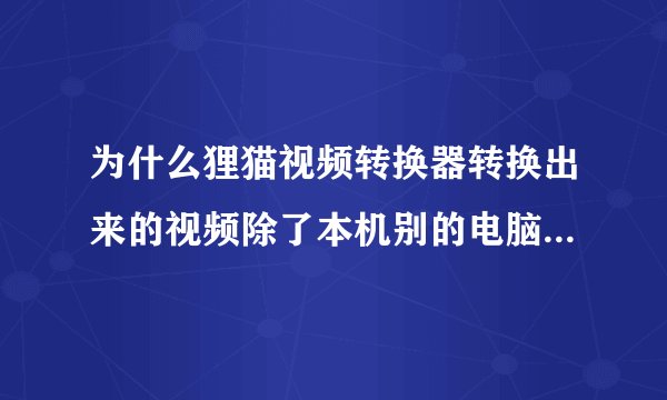 为什么狸猫视频转换器转换出来的视频除了本机别的电脑播放不了