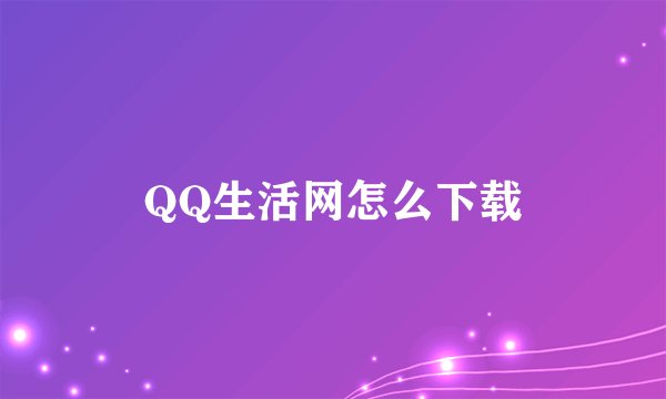 QQ生活网怎么下载
