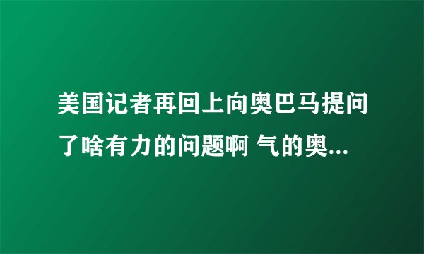 美国记者再回上向奥巴马提问了啥有力的问题啊 气的奥巴马踢门而去啊