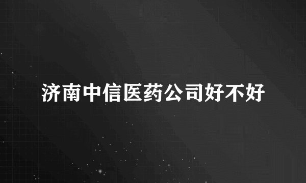 济南中信医药公司好不好