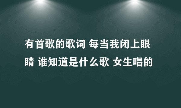 有首歌的歌词 每当我闭上眼睛 谁知道是什么歌 女生唱的