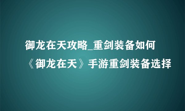 御龙在天攻略_重剑装备如何《御龙在天》手游重剑装备选择