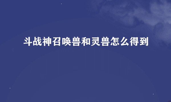斗战神召唤兽和灵兽怎么得到