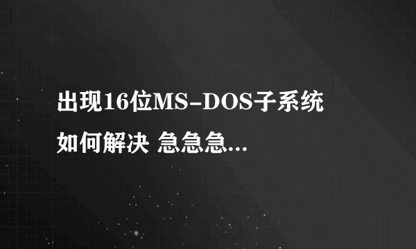 出现16位MS-DOS子系统   如何解决 急急急急急啊！！