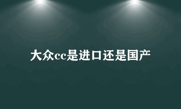 大众cc是进口还是国产