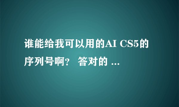 谁能给我可以用的AI CS5的序列号啊？ 答对的 可以再加分，急求！！！！！！！