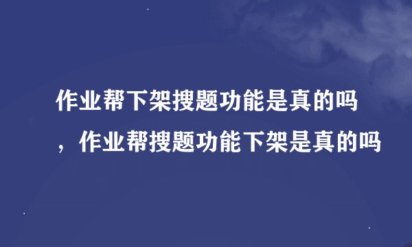 作业帮下架搜题功能是真的吗，作业帮搜题功能下架是真的吗