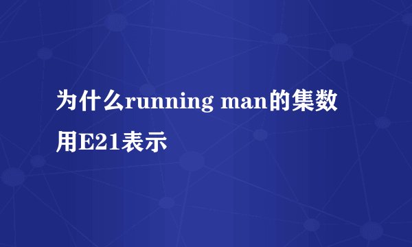 为什么running man的集数 用E21表示