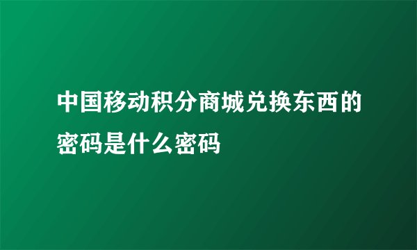 中国移动积分商城兑换东西的密码是什么密码
