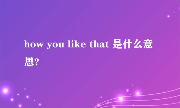 how you like that 是什么意思?