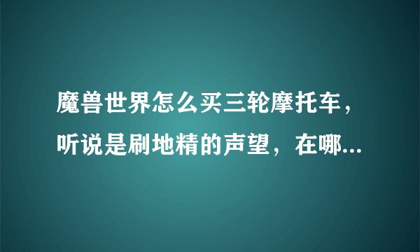 魔兽世界怎么买三轮摩托车，听说是刷地精的声望，在哪里买战袍。声望打到什么可以买到。懂的人说下，谢谢