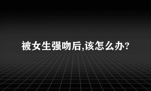 被女生强吻后,该怎么办?