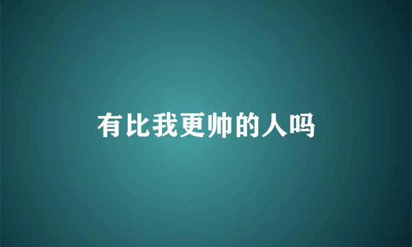 有比我更帅的人吗
