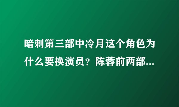 暗刺第三部中冷月这个角色为什么要换演员？陈蓉前两部演的不是挺好么？