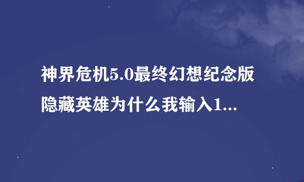 神界危机5.0最终幻想纪念版隐藏英雄为什么我输入100qq.5d6d..YOY0YOYO乐乐出不来
