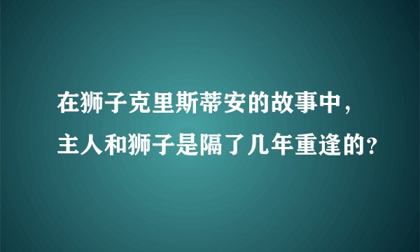 在狮子克里斯蒂安的故事中，主人和狮子是隔了几年重逢的？