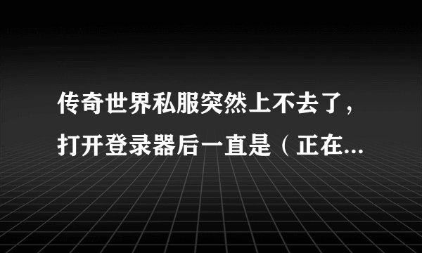 传奇世界私服突然上不去了，打开登录器后一直是（正在获取服务器列表，请稍候..