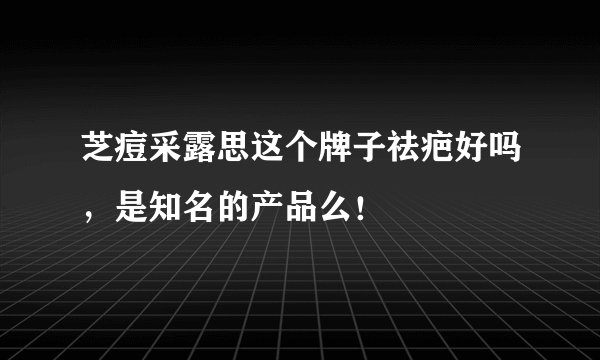 芝痘采露思这个牌子祛疤好吗，是知名的产品么！