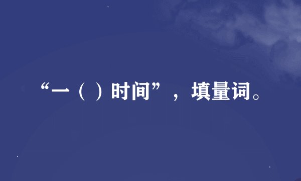 “一（）时间”，填量词。