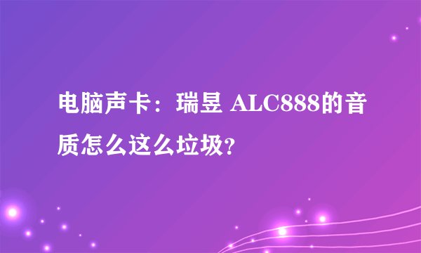 电脑声卡：瑞昱 ALC888的音质怎么这么垃圾？