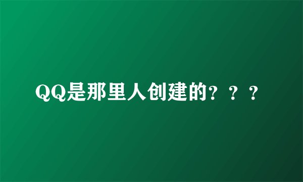 QQ是那里人创建的？？？