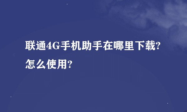 联通4G手机助手在哪里下载?怎么使用?
