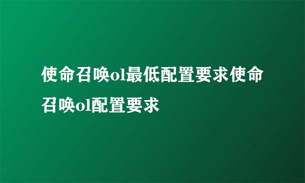 使命召唤ol最低配置要求使命召唤ol配置要求