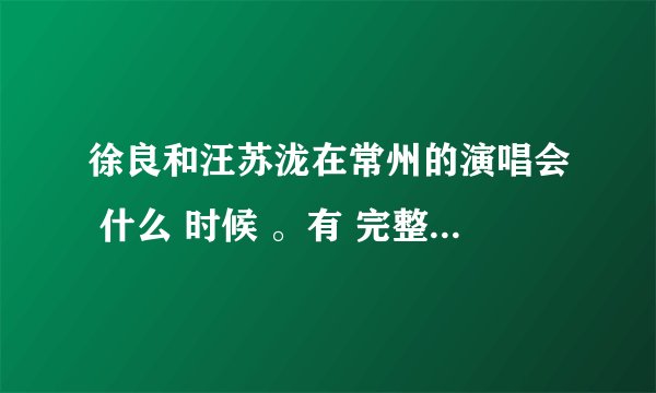 徐良和汪苏泷在常州的演唱会 什么 时候 。有 完整的视频？？？？和 清晰版的？？？