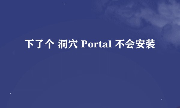下了个 洞穴 Portal 不会安装
