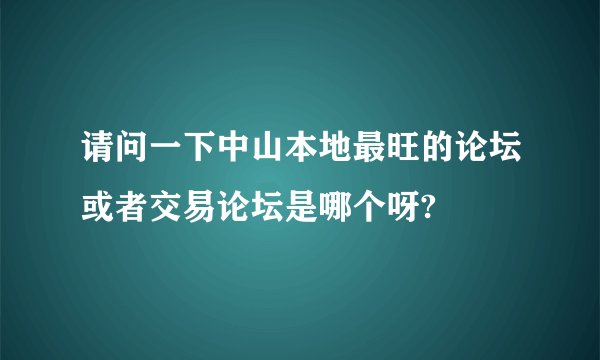请问一下中山本地最旺的论坛或者交易论坛是哪个呀?